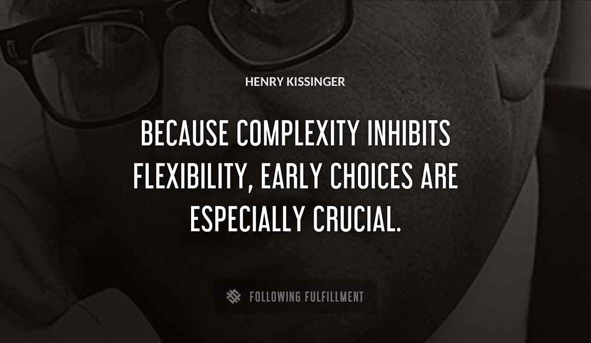 because complexity inhibits flexibility early choices are especially crucial Henry Kissinger quote