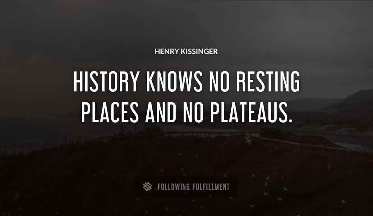 history knows no resting places and no plateaus Henry Kissinger quote