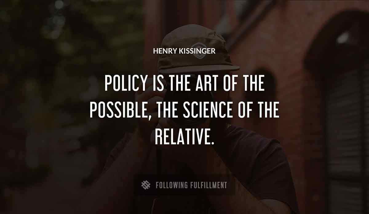 policy is the art of the possible the science of the relative Henry Kissinger quote
