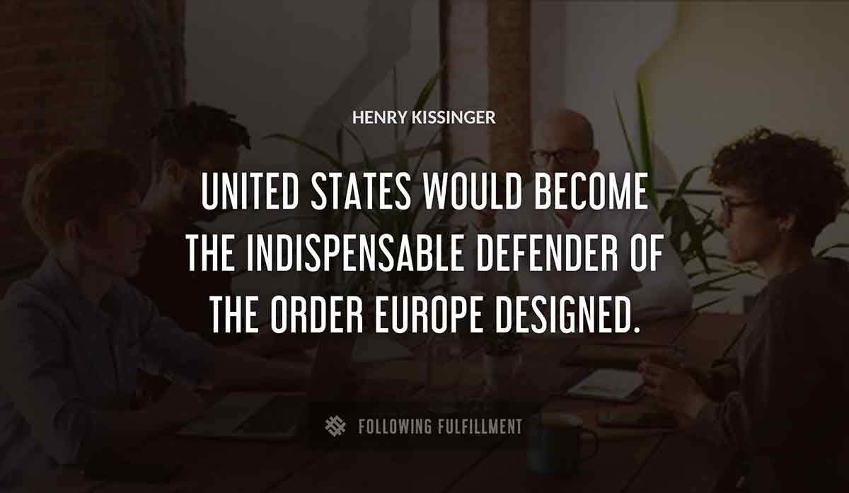 united states would become the indispensable defender of the order europe designed Henry Kissinger quote