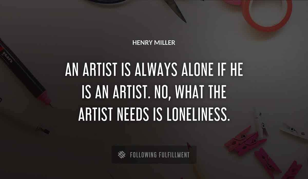 an artist is always alone if he is an artist no what the artist needs is loneliness Henry Miller quote