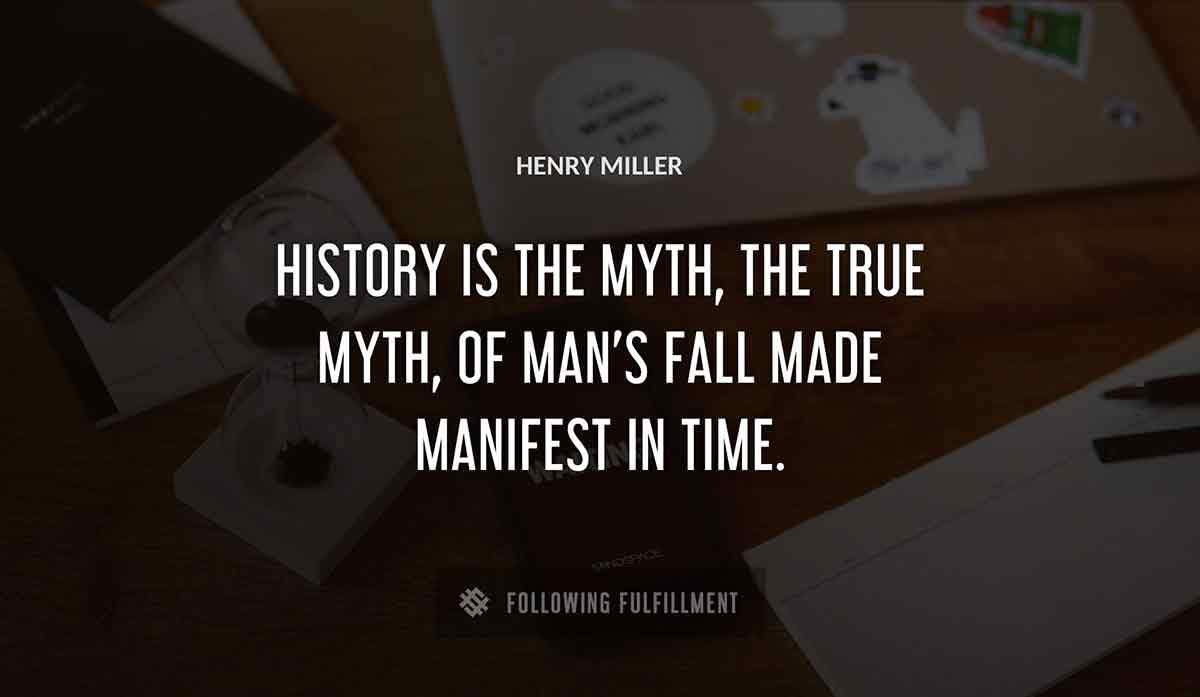 history is the myth the true myth of man s fall made manifest in time Henry Miller quote