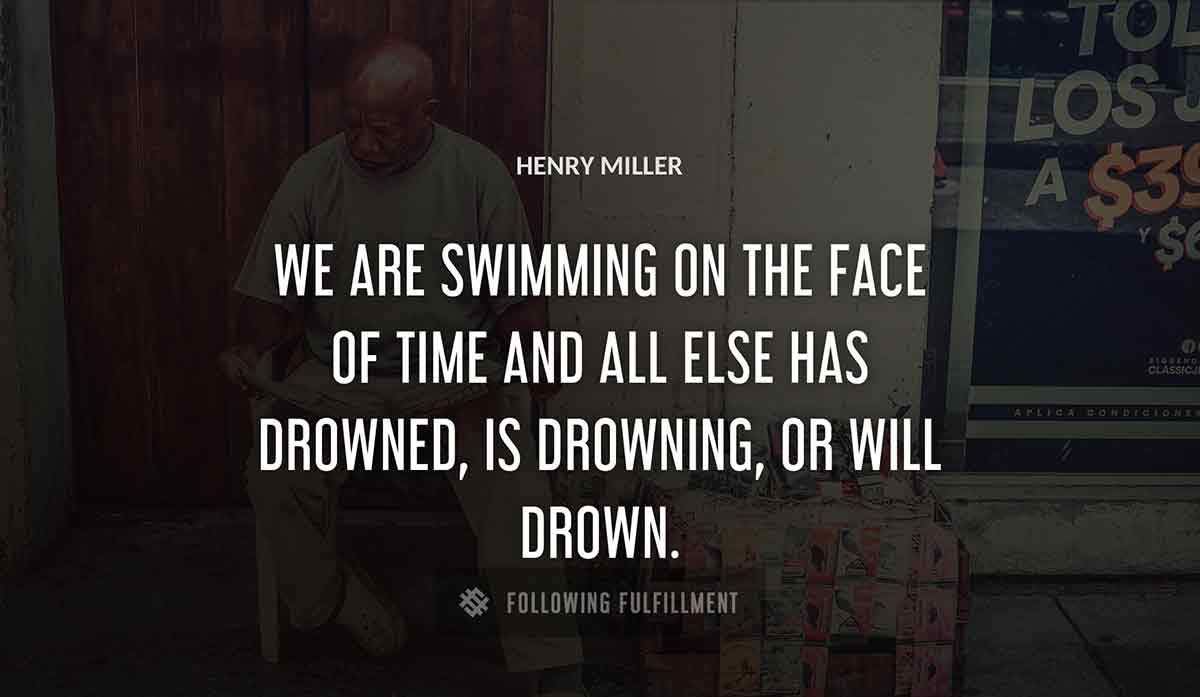 we are swimming on the face of time and all else has drowned is drowning or will drown Henry Miller quote