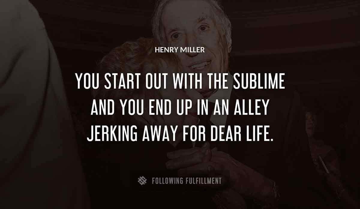 you start out with the sublime and you end up in an alley jerking away for dear life Henry Miller quote