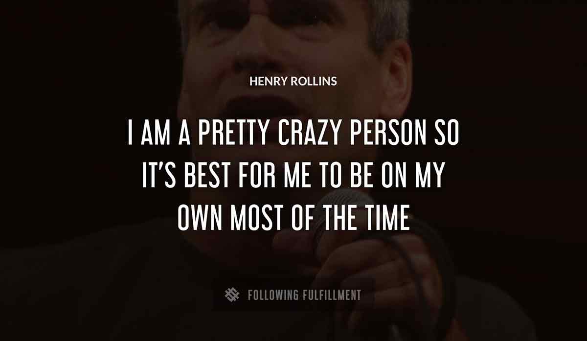 i am a pretty crazy person so it s best for me to be on my own most of the time Henry Rollins quote