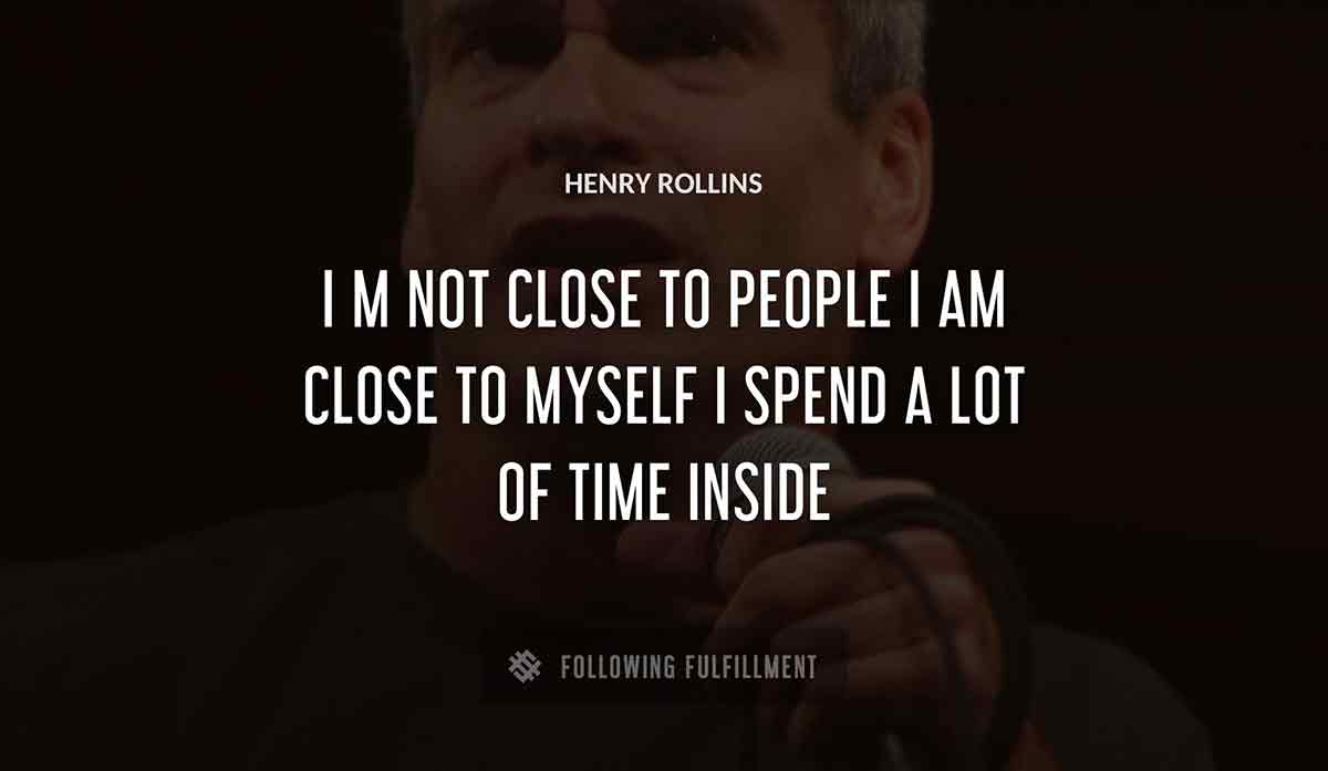 i m not close to people i am close to myself i spend a lot of time inside Henry Rollins quote