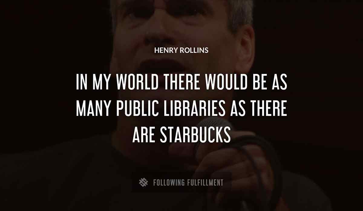 in my world there would be as many public libraries as there are starbucks Henry Rollins quote