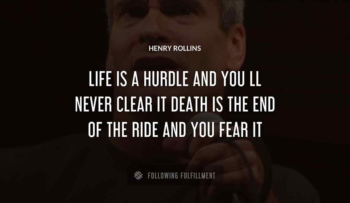 life is a hurdle and you ll never clear it death is the end of the ride and you fear it Henry Rollins quote