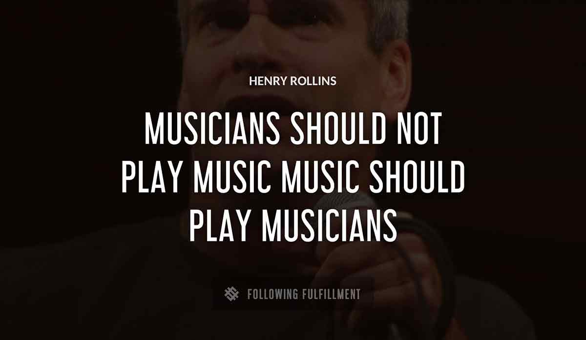 musicians should not play music music should play musicians Henry Rollins quote