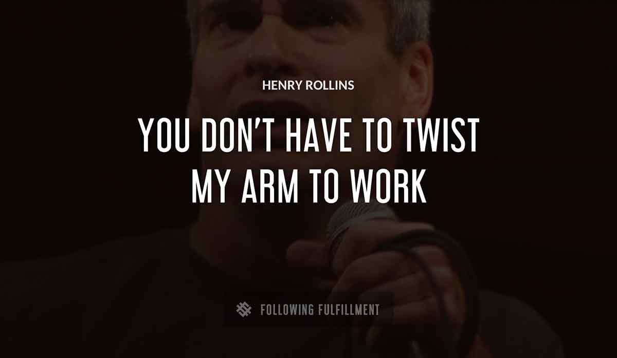 you don t have to twist my arm to work Henry Rollins quote