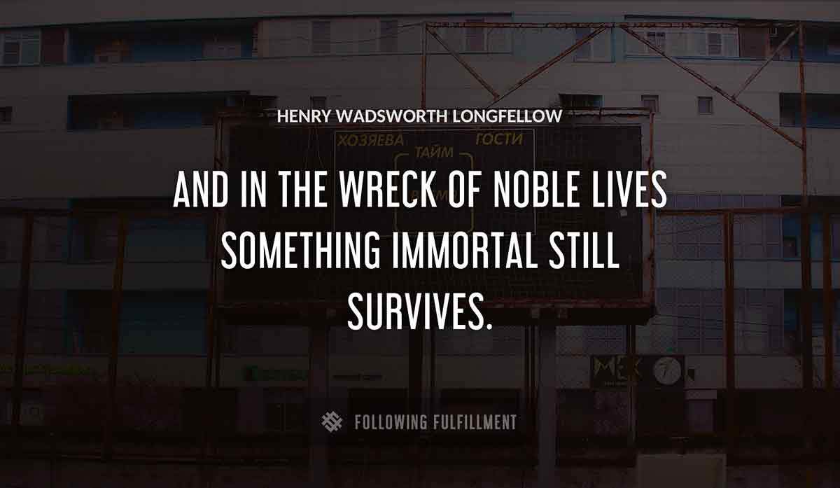 and in the wreck of noble lives something immortal still survives Henry Wadsworth Longfellow quote