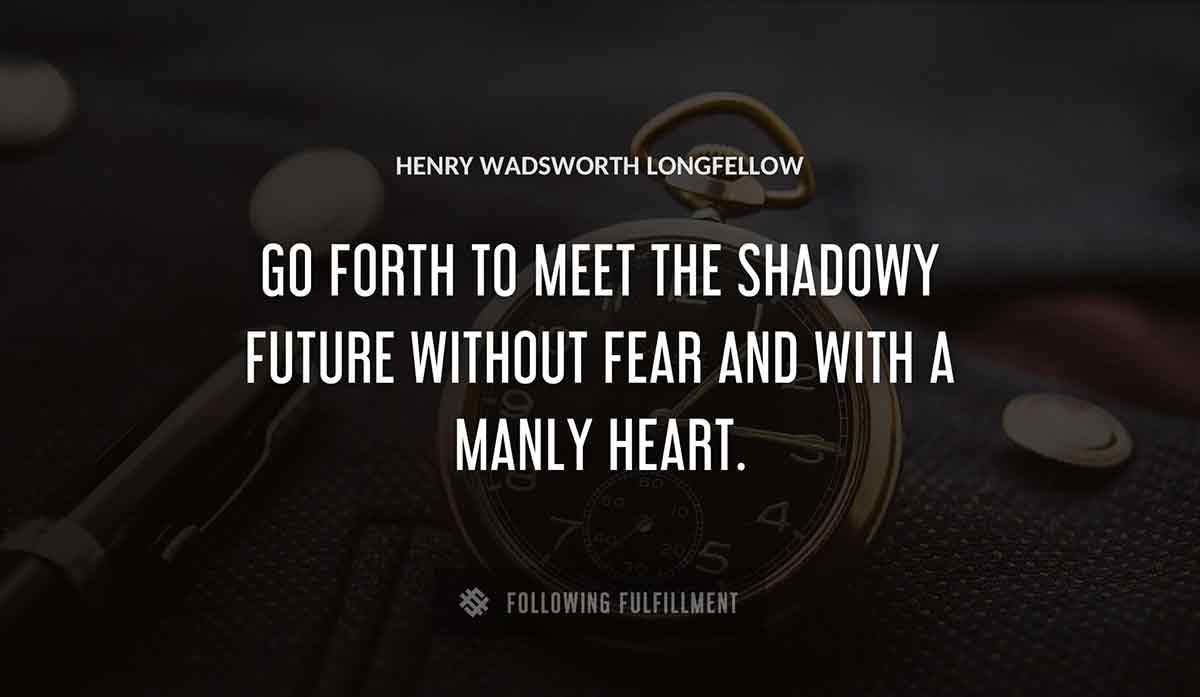 go forth to meet the shadowy future without fear and with a manly heart Henry Wadsworth Longfellow quote