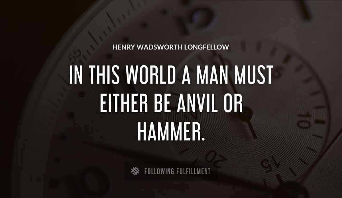 in this world a man must either be anvil or hammer Henry Wadsworth Longfellow quote
