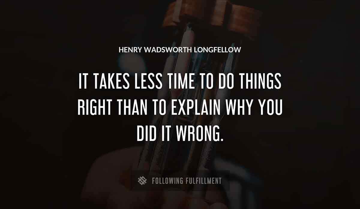 it takes less time to do things right than to explain why you did it wrong Henry Wadsworth Longfellow quote