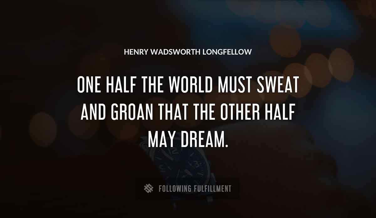 one half the world must sweat and groan that the other half may dream Henry Wadsworth Longfellow quote