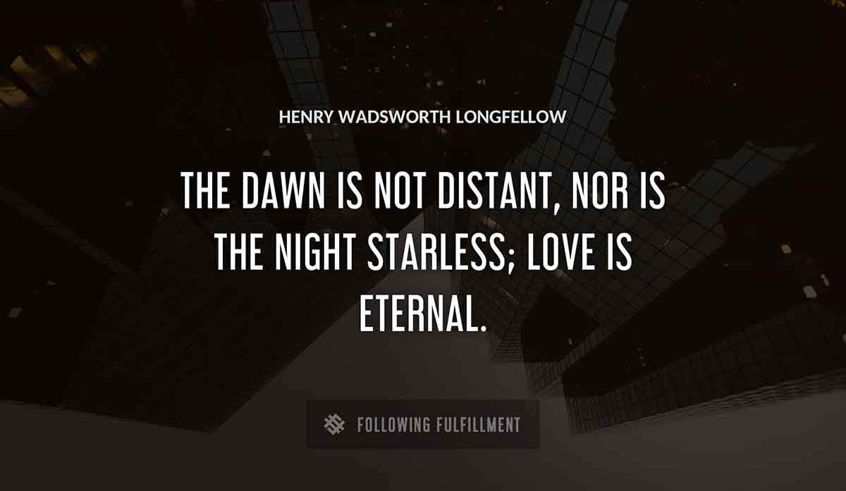 the dawn is not distant nor is the night starless love is eternal Henry Wadsworth Longfellow quote