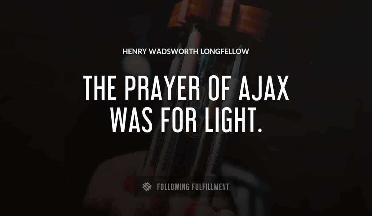 the prayer of ajax was for light Henry Wadsworth Longfellow quote