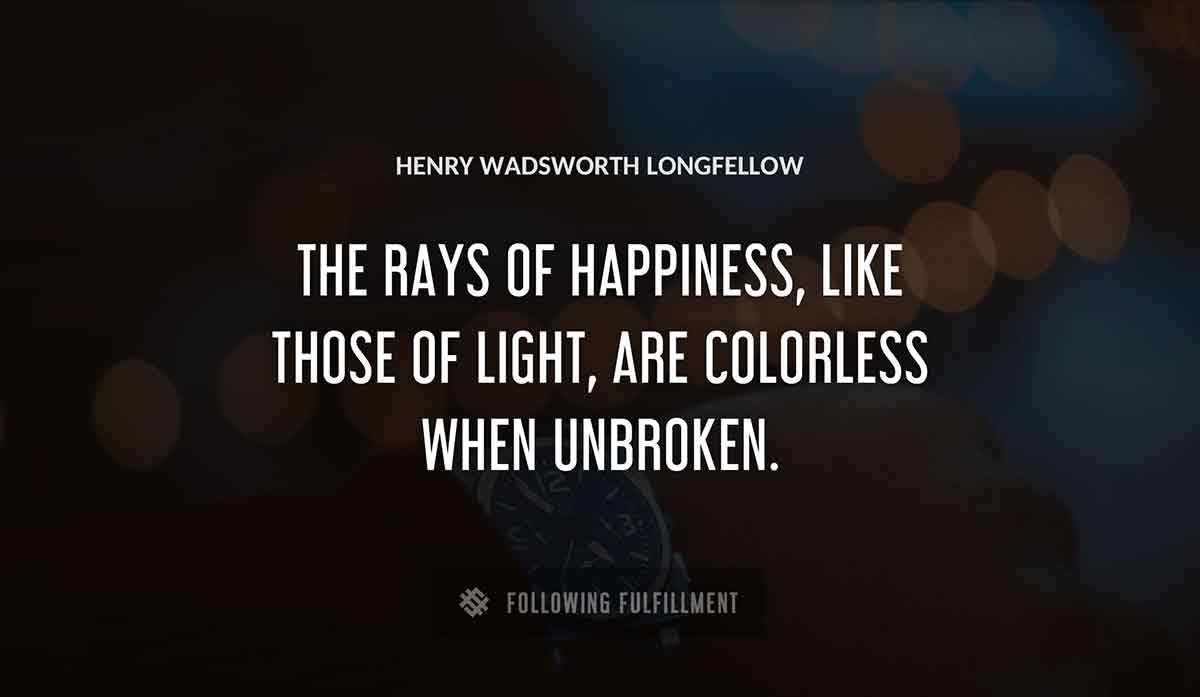 the rays of happiness like those of light are colorless when unbroken Henry Wadsworth Longfellow quote