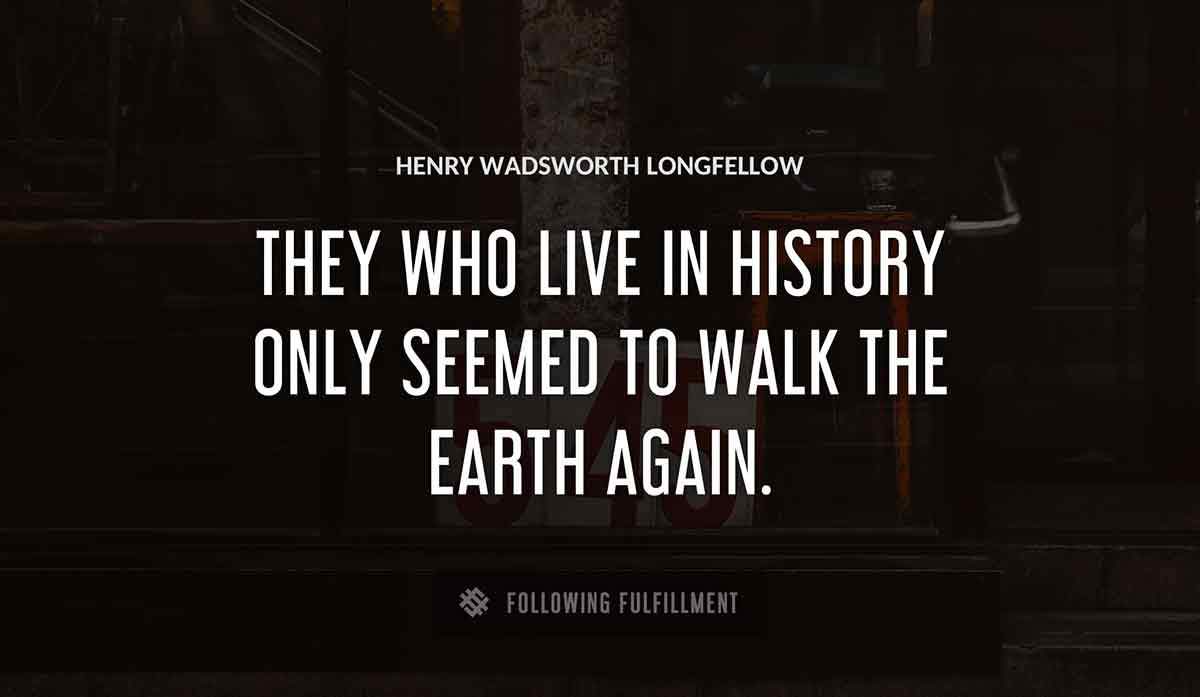 they who live in history only seemed to walk the earth again Henry Wadsworth Longfellow quote