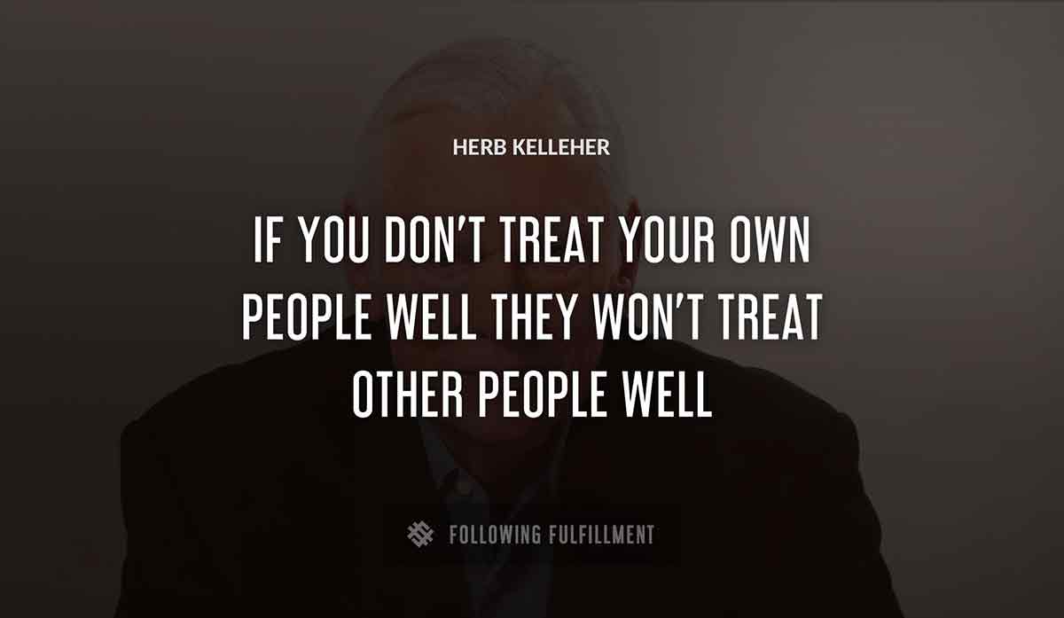if you don t treat your own people well they won t treat other people well Herb Kelleher quote