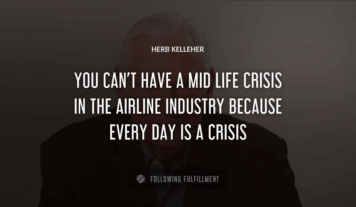 you can t have a mid life crisis in the airline industry because every day is a crisis Herb Kelleher quote