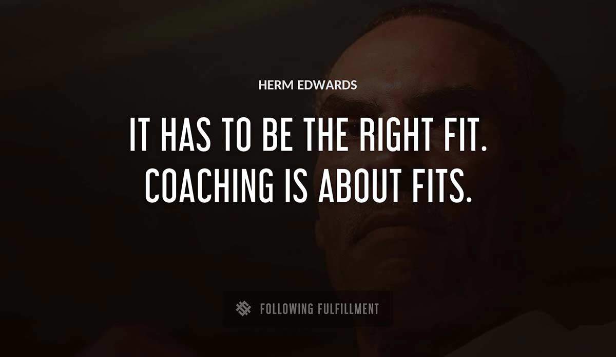 it has to be the right fit coaching is about fits Herm Edwards quote