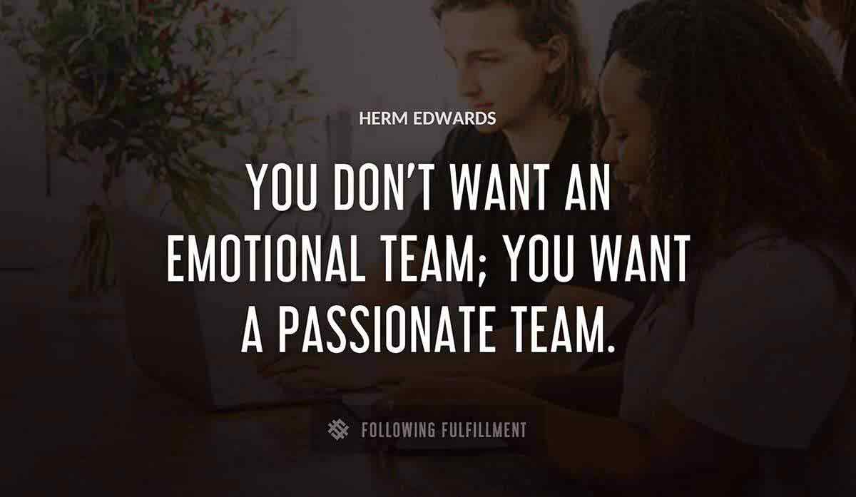 you don t want an emotional team you want a passionate team Herm Edwards quote