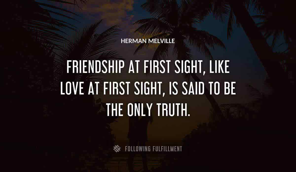 friendship at first sight like love at first sight is said to be the only truth Herman Melville quote