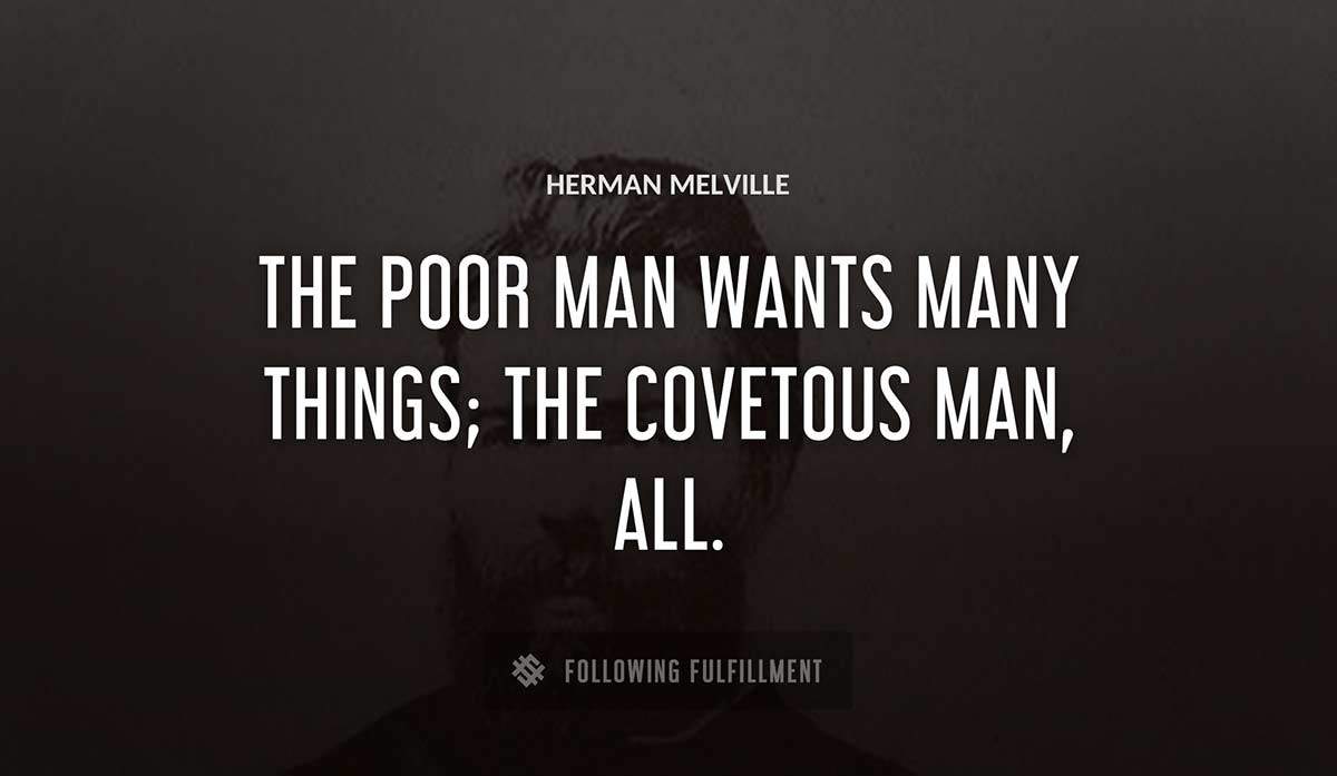 the poor man wants many things the covetous man all Herman Melville quote