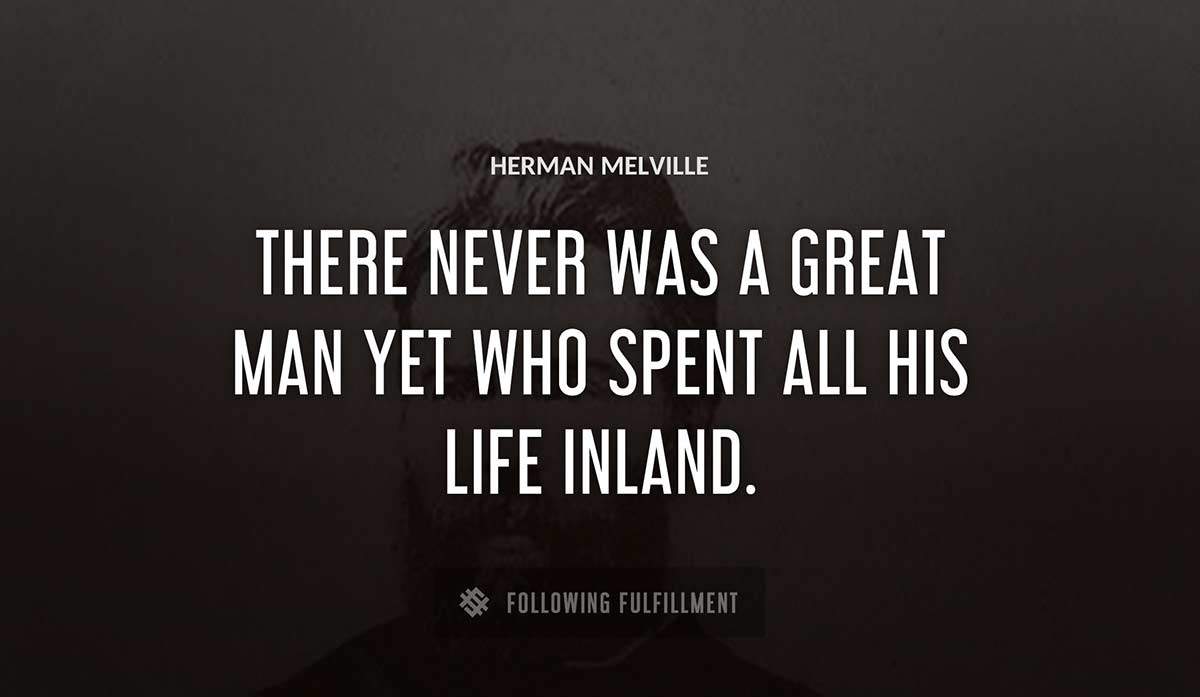 there never was a great man yet who spent all his life inland Herman Melville quote