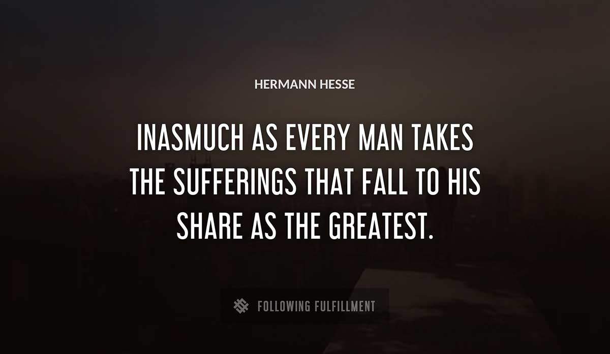 inasmuch as every man takes the sufferings that fall to his share as the greatest Hermann Hesse quote