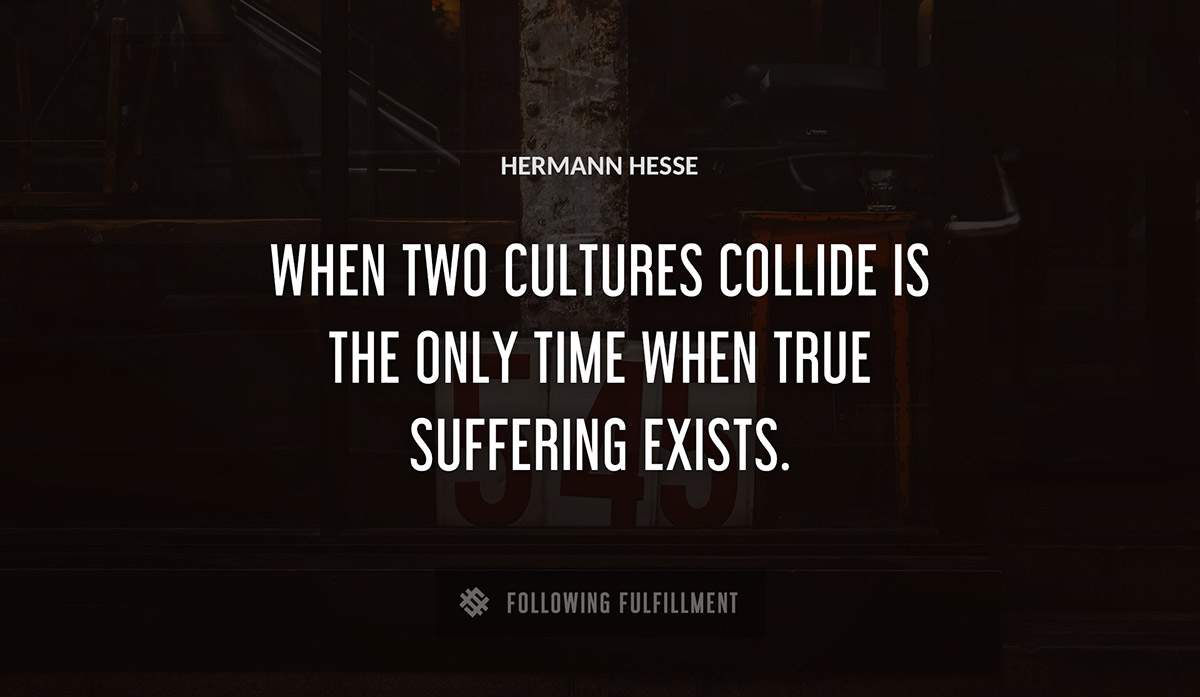 when two cultures collide is the only time when true suffering exists Hermann Hesse quote