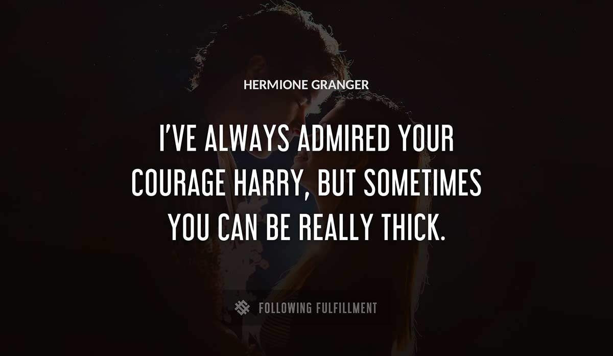 i ve always admired your courage harry but sometimes you can be really thick Hermione Granger quote