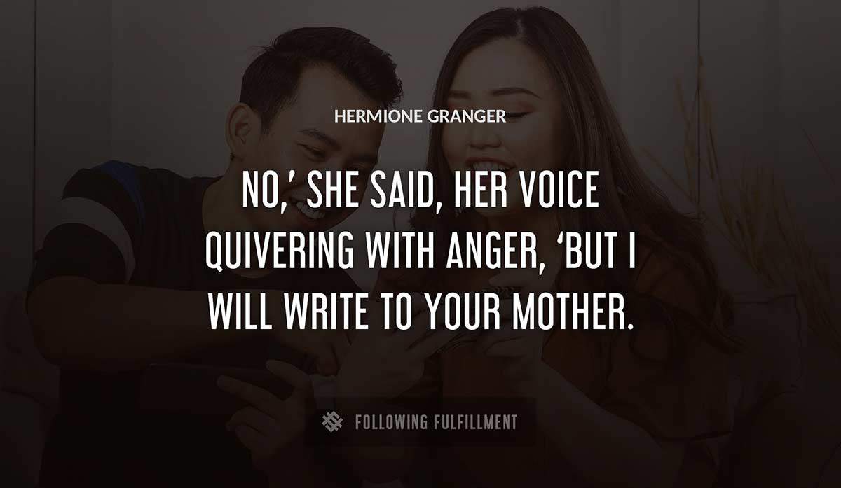 no she said her voice quivering with anger but i will write to your mother Hermione Granger quote