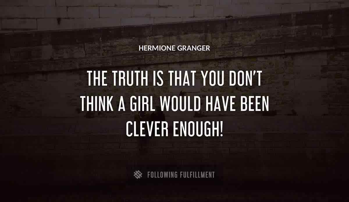 the truth is that you don t think a girl would have been clever enough Hermione Granger quote