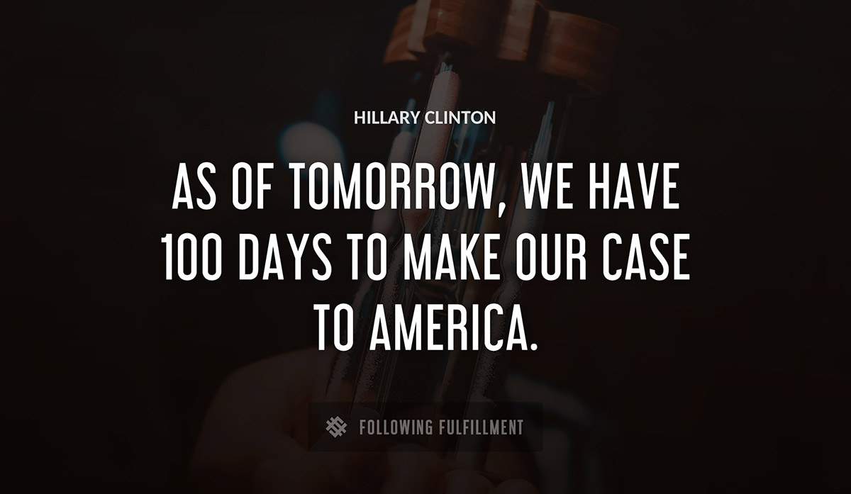 as of tomorrow we have 100 days to make our case to america Hillary Clinton quote