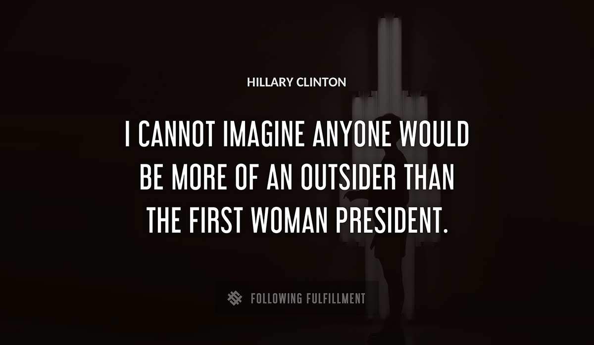 i cannot imagine anyone would be more of an outsider than the first woman president Hillary Clinton quote