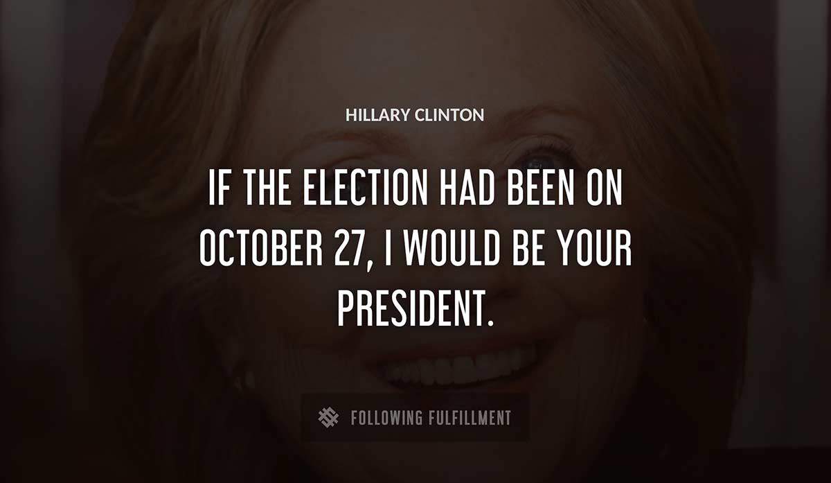 if the election had been on october 27 i would be your president Hillary Clinton quote