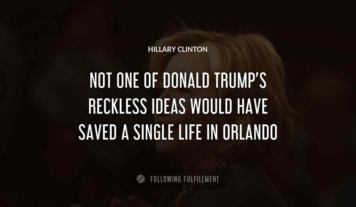 not one of donald trump s reckless ideas would have saved a single life in orlando Hillary Clinton quote