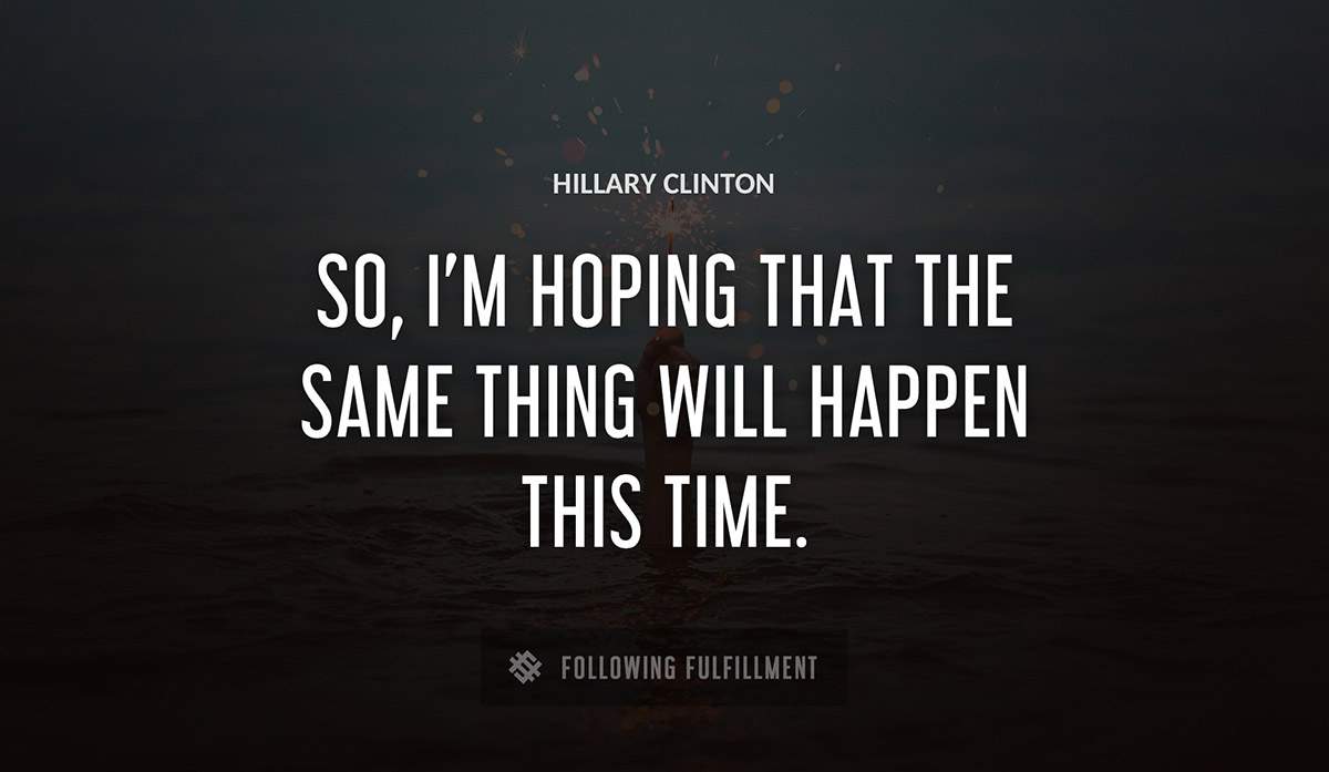so i m hoping that the same thing will happen this time Hillary Clinton quote
