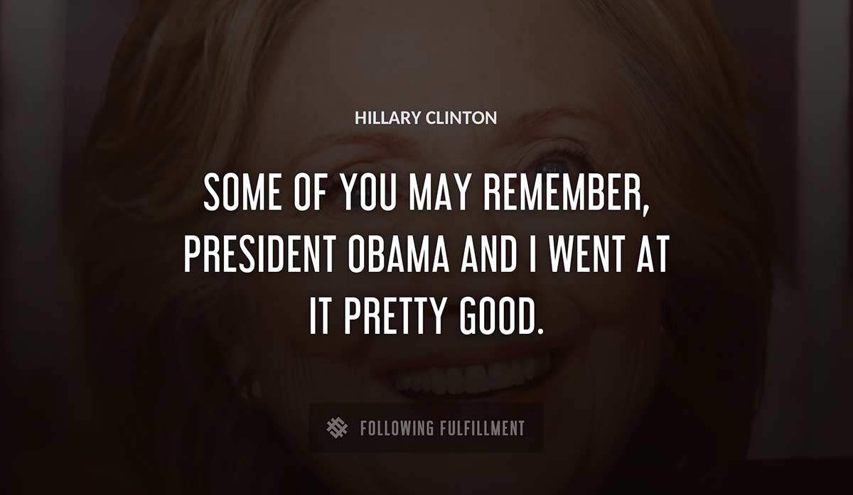 some of you may remember president obama and i went at it pretty good Hillary Clinton quote
