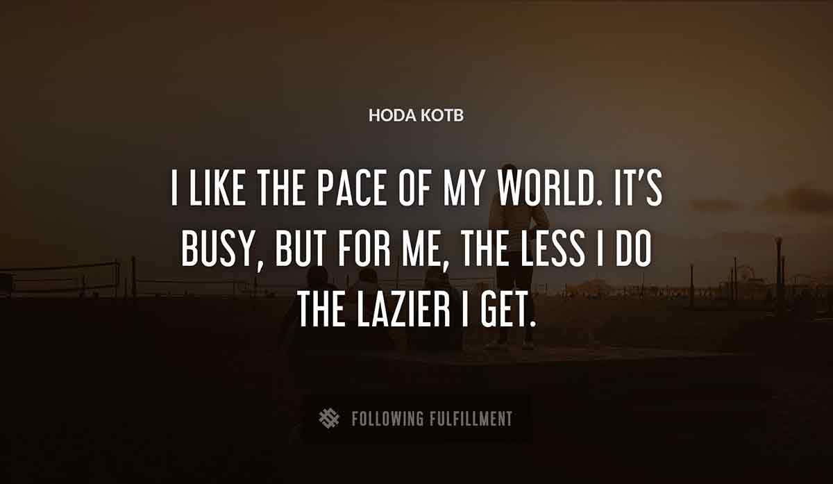 i like the pace of my world it s busy but for me the less i do the lazier i get Hoda Kotb quote