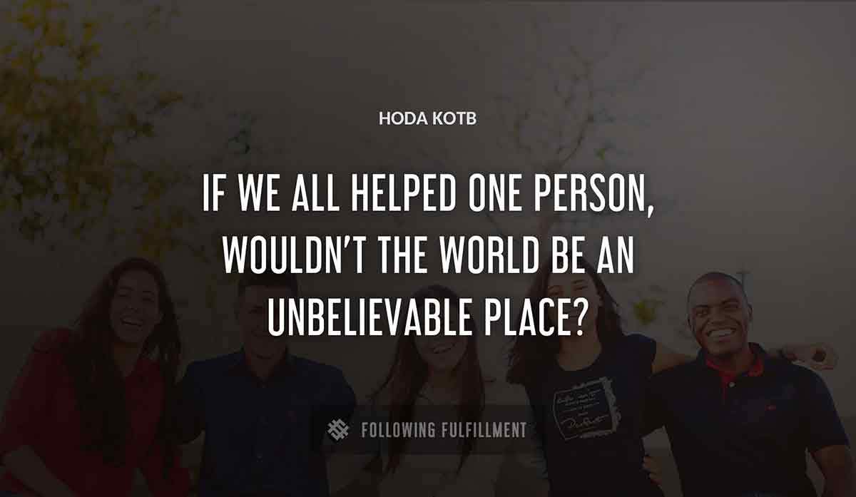 if we all helped one person wouldn t the world be an unbelievable place Hoda Kotb quote
