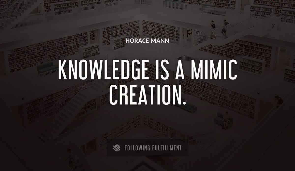 knowledge is a mimic creation Horace Mann quote
