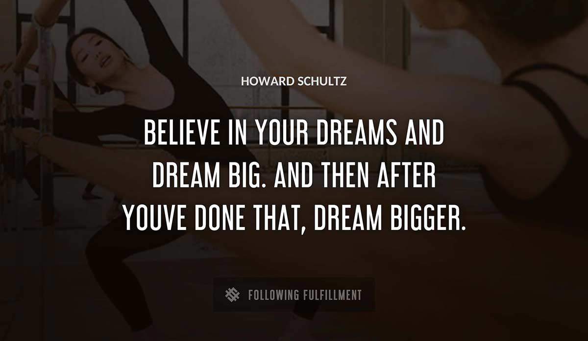 believe in your dreams and dream big and then after youve done that dream bigger Howard Schultz quote