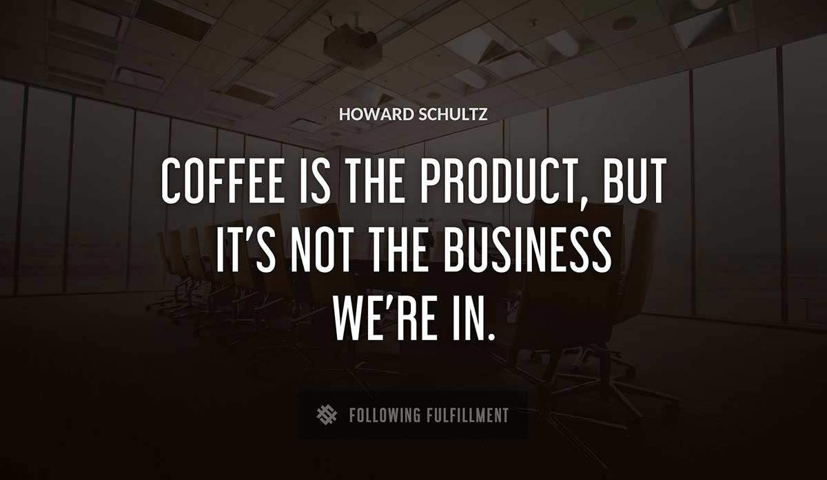coffee is the product but it s not the business we re in Howard Schultz quote