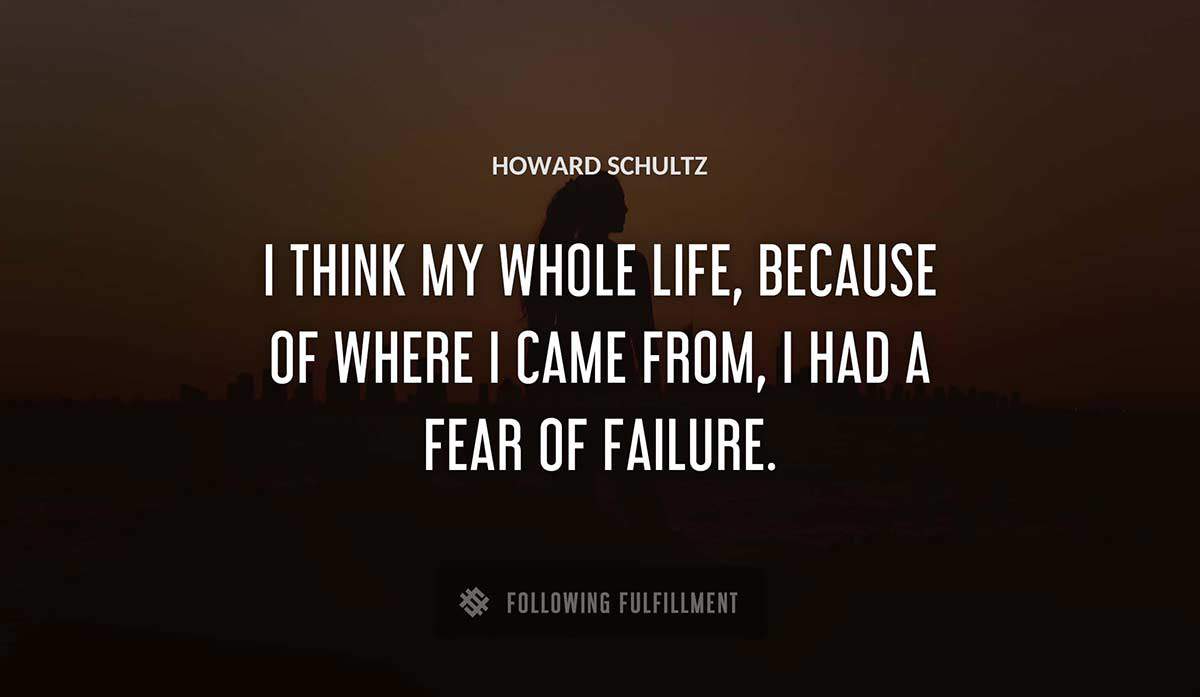 i think my whole life because of where i came from i had a fear of failure Howard Schultz quote