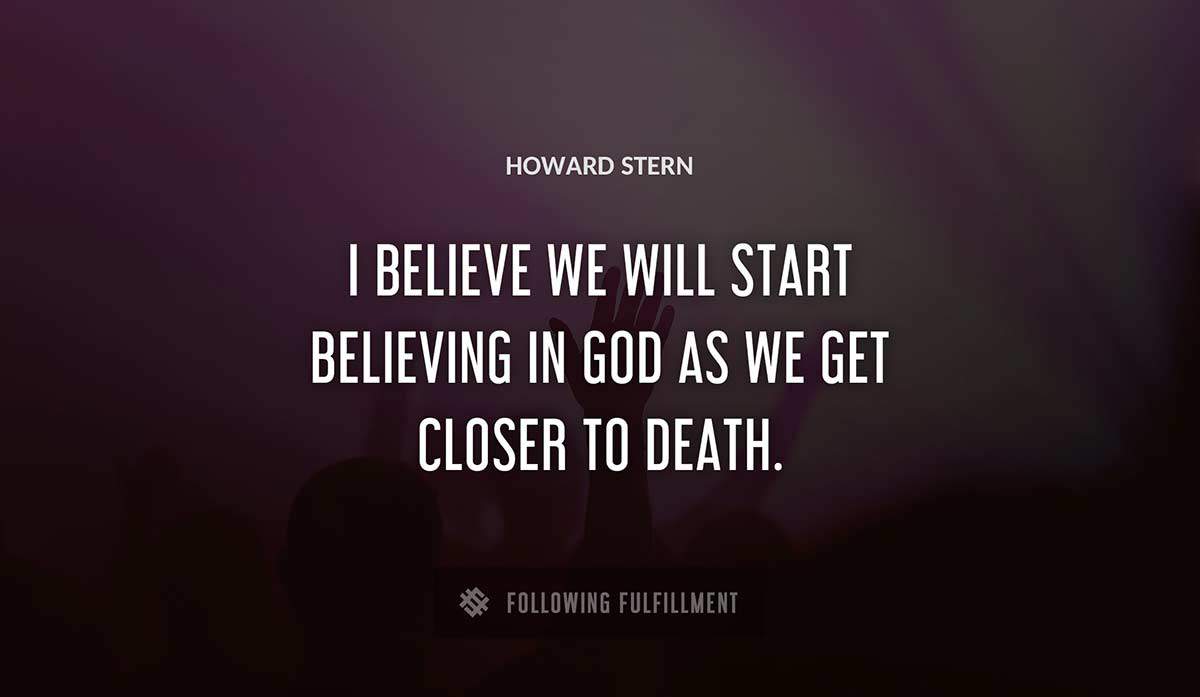 i believe we will start believing in god as we get closer to death Howard Stern quote