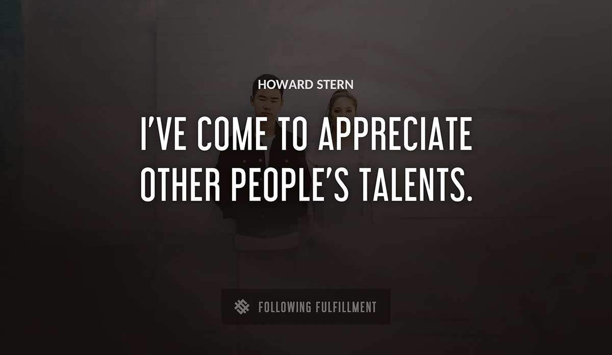 i ve come to appreciate other people s talents Howard Stern quote