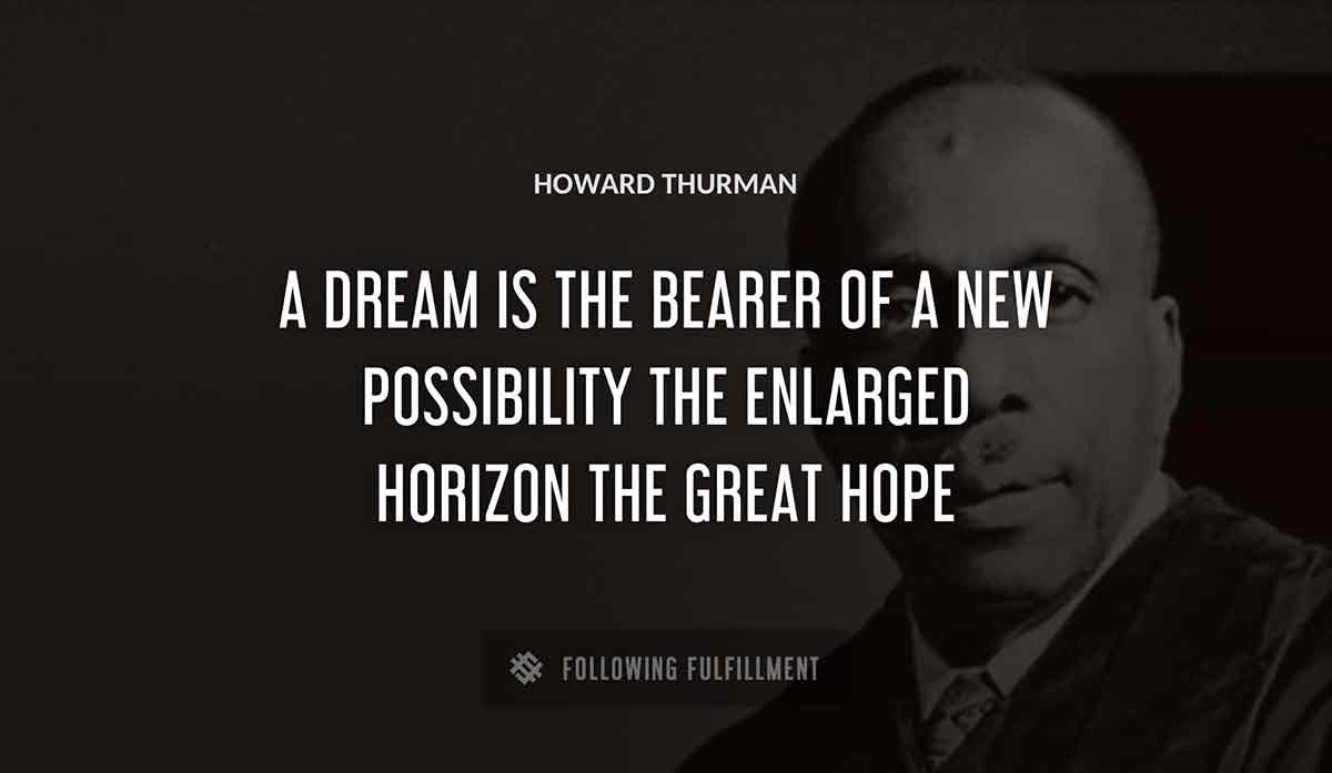 a dream is the bearer of a new possibility the enlarged horizon the great hope Howard Thurman quote